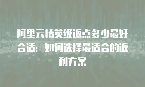 阿里云精英级返点多少最好合适：如何选择最适合的返利方案