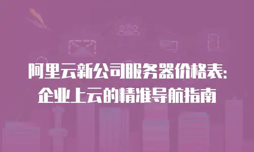 阿里云新公司服务器价格表：企业上云的精准导航指南