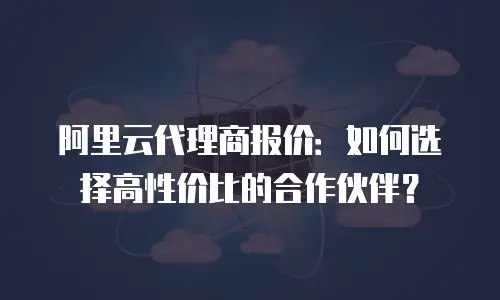 阿里云代理商报价：如何选择高性价比的合作伙伴？