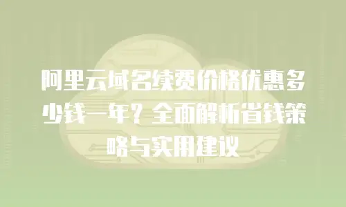 阿里云域名续费价格优惠多少钱一年？全面解析省钱策略与实用建议