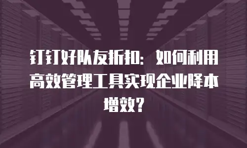 钉钉好队友折扣：如何利用高效管理工具实现企业降本增效？