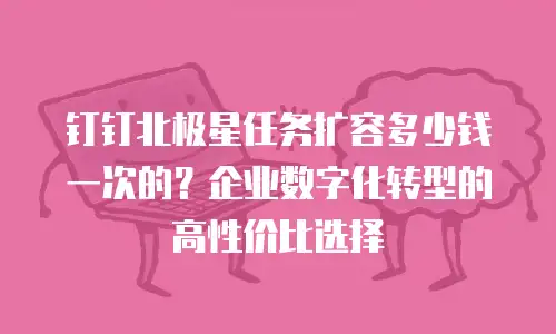 钉钉北极星任务扩容多少钱一次的？企业数字化转型的高性价比选择