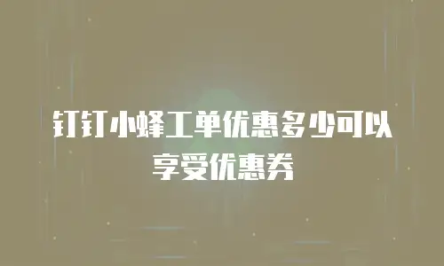 钉钉小蜂工单优惠多少可以享受优惠券