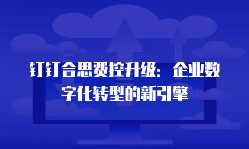 钉钉合思费控升级：企业数字化转型的新引擎