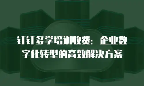 钉钉多学培训收费：企业数字化转型的高效解决方案