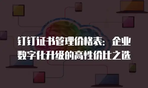 钉钉证书管理价格表：企业数字化升级的高性价比之选