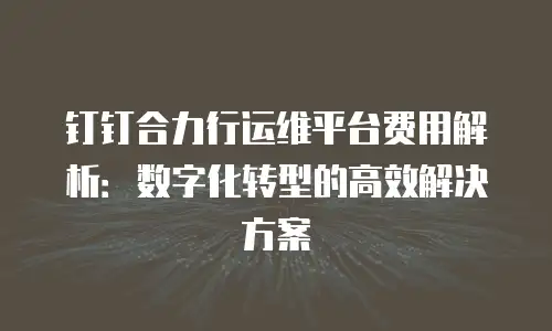钉钉合力行运维平台费用解析：数字化转型的高效解决方案