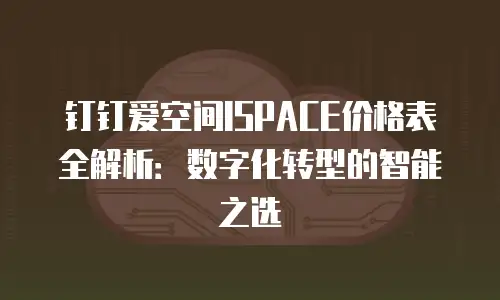 钉钉爱空间ISPACE价格表全解析：数字化转型的智能之选