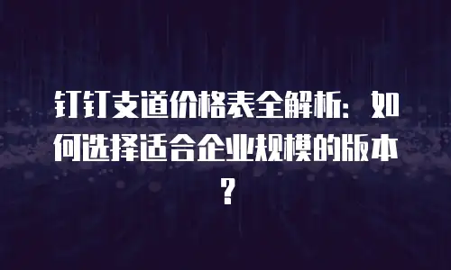 钉钉支道价格表全解析：如何选择适合企业规模的版本？