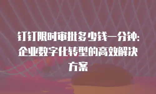 钉钉限时审批多少钱一分钟：企业数字化转型的高效解决方案
