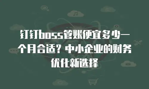 钉钉boss管账便宜多少一个月合适？中小企业的财务优化新选择