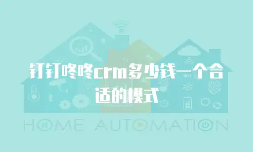 钉钉咚咚crm多少钱一个合适的模式