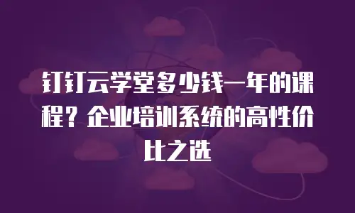 钉钉云学堂多少钱一年的课程？企业培训系统的高性价比之选