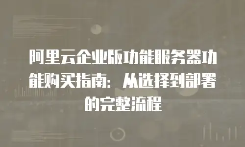 阿里云企业版功能服务器功能购买指南：从选择到部署的完整流程