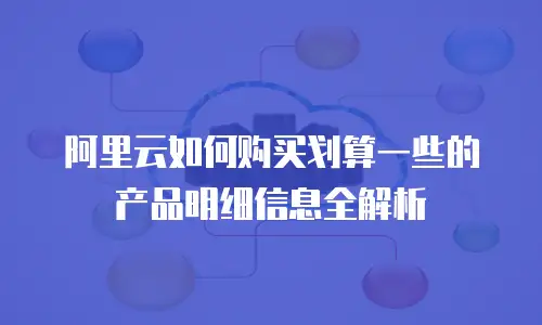 阿里云如何购买划算一些的产品明细信息全解析
