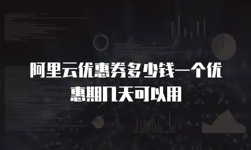 阿里云优惠券多少钱一个优惠期几天可以用