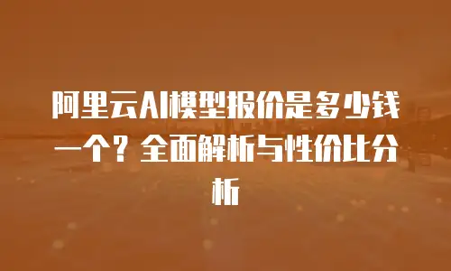 阿里云AI模型报价是多少钱一个？全面解析与性价比分析