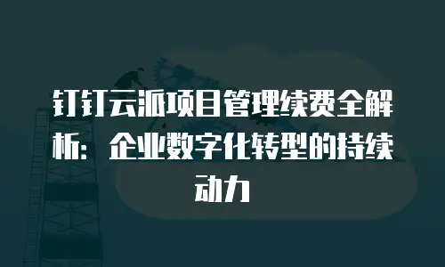 钉钉云派项目管理续费全解析：企业数字化转型的持续动力