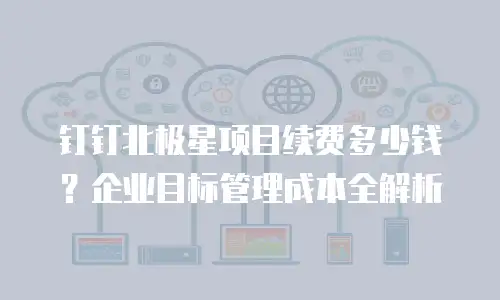 钉钉北极星项目续费多少钱？企业目标管理成本全解析