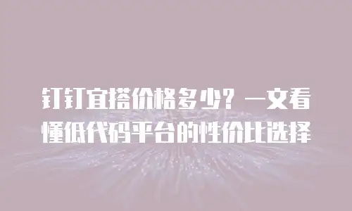 钉钉宜搭价格多少？一文看懂低代码平台的性价比选择
