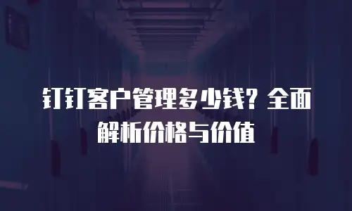 钉钉客户管理多少钱？全面解析价格与价值