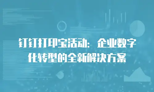 钉钉打印宝活动：企业数字化转型的全新解决方案