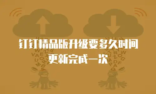钉钉精品版升级要多久时间更新完成一次