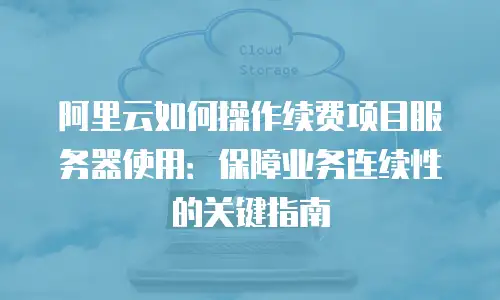 阿里云如何操作续费项目服务器使用：保障业务连续性的关键指南