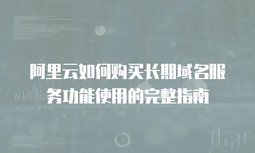 阿里云如何购买长期域名服务功能使用的完整指南