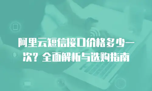 阿里云短信接口价格多少一次？全面解析与选购指南