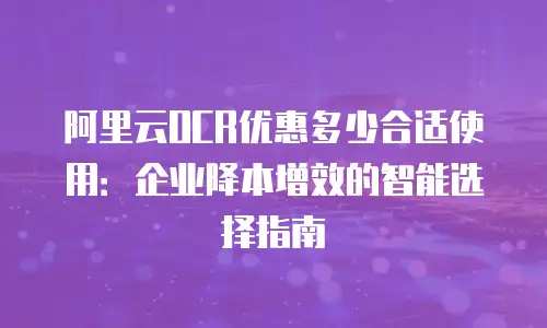 阿里云OCR优惠多少合适使用：企业降本增效的智能选择指南