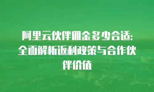 阿里云伙伴佣金多少合适：全面解析返利政策与合作伙伴价值