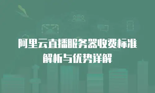 阿里云直播服务器收费标准解析与优势详解