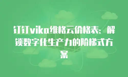 钉钉vika维格云价格表：解锁数字化生产力的阶梯式方案