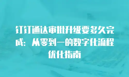 钉钉通达审批升级要多久完成：从零到一的数字化流程优化指南