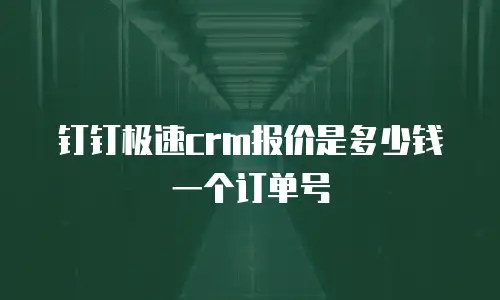 钉钉极速crm报价是多少钱一个订单号