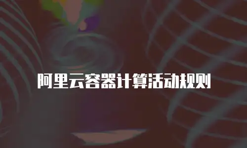 阿里云容器计算活动规则