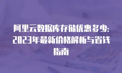 阿里云数据库存储优惠多少：2023年最新价格解析与省钱指南