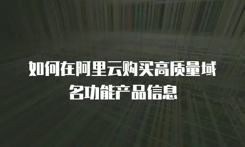 如何在阿里云购买高质量域名功能产品信息