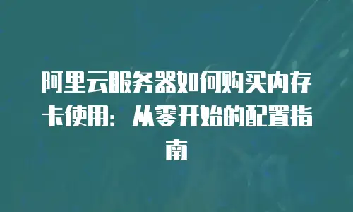 阿里云服务器如何购买内存卡使用：从零开始的配置指南