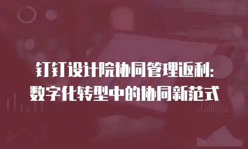 钉钉设计院协同管理返利：数字化转型中的协同新范式