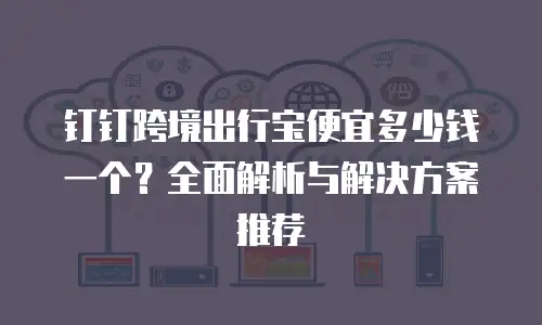 钉钉跨境出行宝便宜多少钱一个？全面解析与解决方案推荐