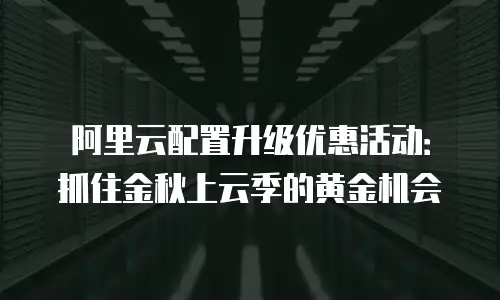 阿里云配置升级优惠活动：抓住金秋上云季的黄金机会