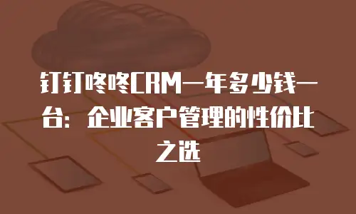 钉钉咚咚CRM一年多少钱一台：企业客户管理的性价比之选