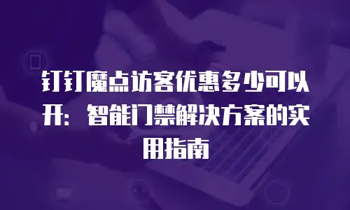 钉钉魔点访客优惠多少可以开：智能门禁解决方案的实用指南