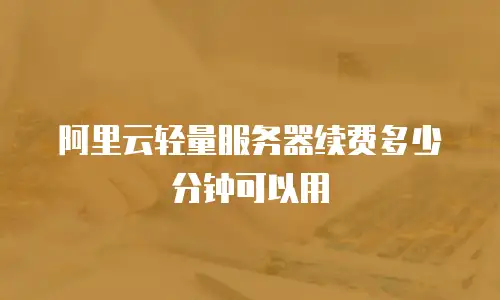 阿里云轻量服务器续费多少分钟可以用