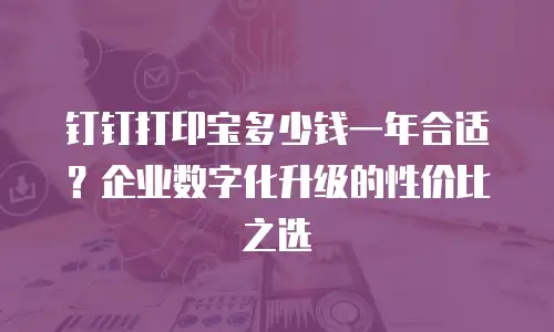 钉钉打印宝多少钱一年合适？企业数字化升级的性价比之选
