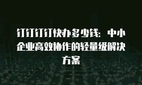 钉钉钉钉快办多少钱：中小企业高效协作的轻量级解决方案