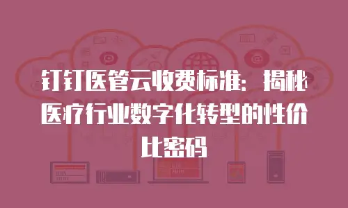钉钉医管云收费标准：揭秘医疗行业数字化转型的性价比密码