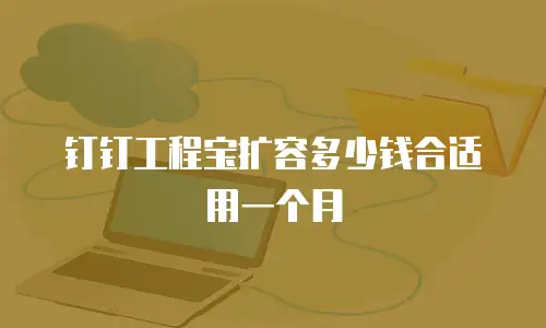 钉钉工程宝扩容多少钱合适用一个月